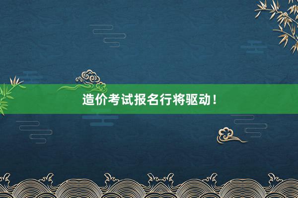 造价考试报名行将驱动！