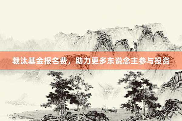 裁汰基金报名费，助力更多东说念主参与投资
