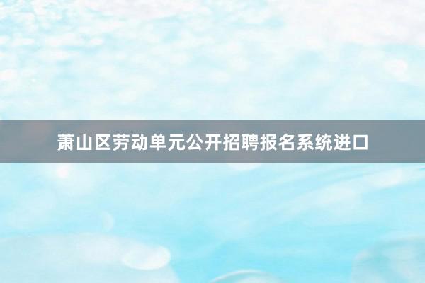 萧山区劳动单元公开招聘报名系统进口