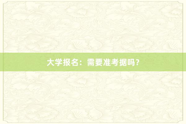 大学报名：需要准考据吗？