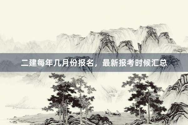 二建每年几月份报名，最新报考时候汇总