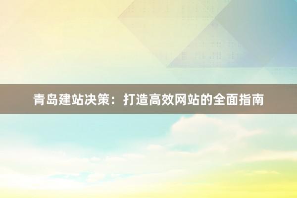 青岛建站决策：打造高效网站的全面指南