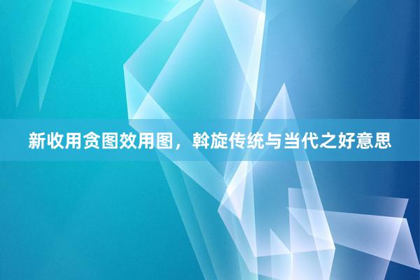 新收用贪图效用图，斡旋传统与当代之好意思