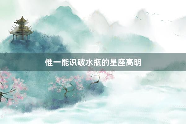 惟一能识破水瓶的星座高明
