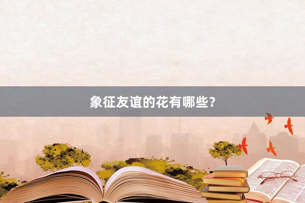 象征友谊的花有哪些？