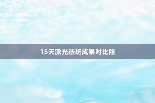 15天激光祛斑成果对比照