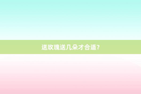 送玫瑰送几朵才合适？