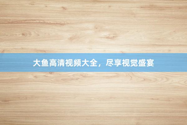 大鱼高清视频大全，尽享视觉盛宴
