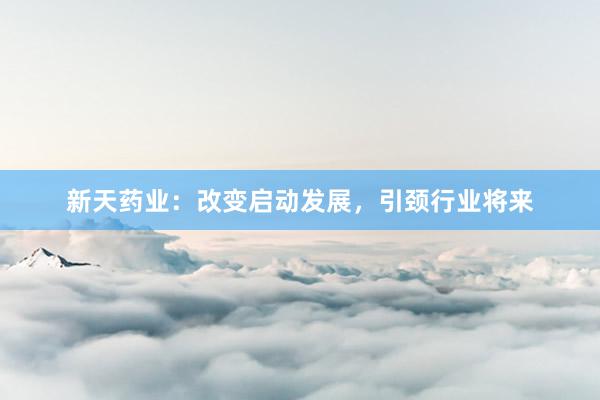 新天药业：改变启动发展，引颈行业将来