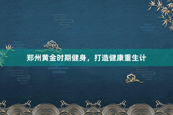 郑州黄金时期健身，打造健康重生计